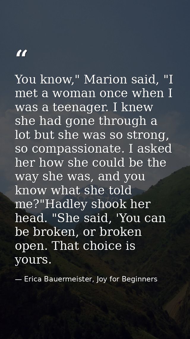You know," Marion said, "I met a woman once when I was a teenager. I knew she had gone through a lot but she was so stro — Erica Bauermeister, Joy for Beginners