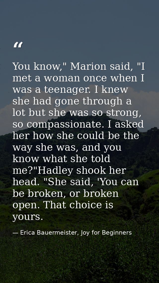 You know," Marion said, "I met a woman once when I was a teenager. I knew she had gone through a lot but she was so stro — Erica Bauermeister, Joy for Beginners