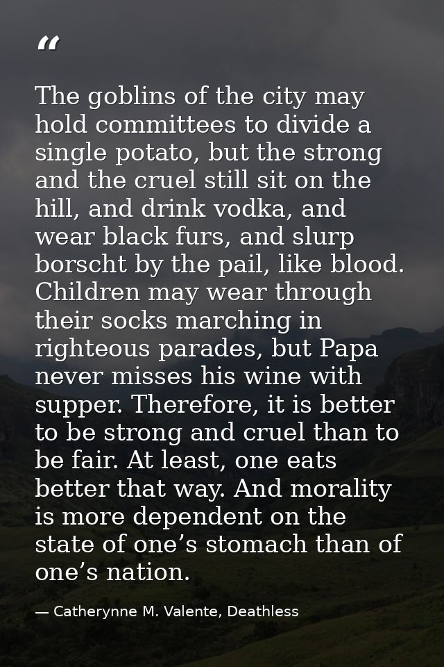 The goblins of the city may hold committees to divide a single potato, but the strong and the cruel still sit on the hil — Catherynne M. Valente, Deathless