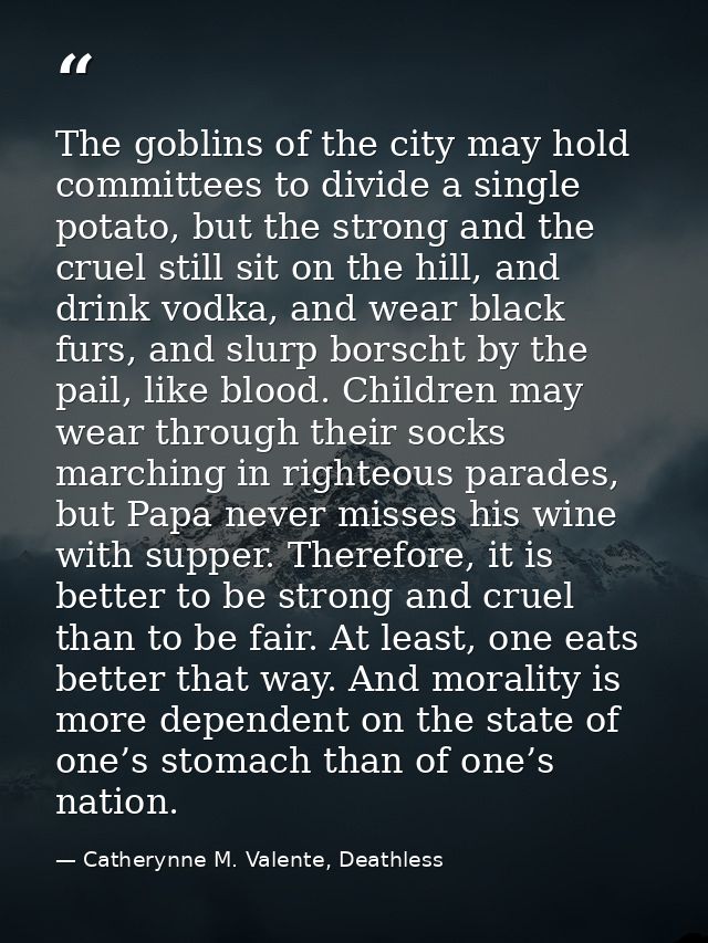 The goblins of the city may hold committees to divide a single potato, but the strong and the cruel still sit on the hil — Catherynne M. Valente, Deathless