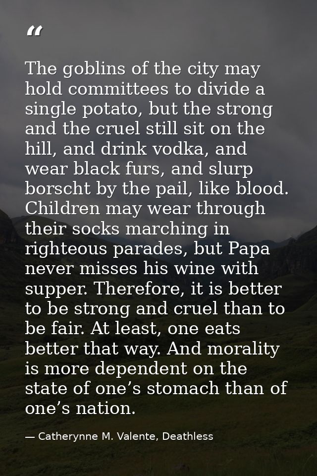 The goblins of the city may hold committees to divide a single potato, but the strong and the cruel still sit on the hil — Catherynne M. Valente, Deathless