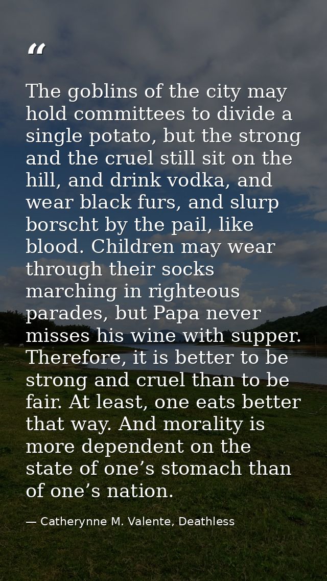 The goblins of the city may hold committees to divide a single potato, but the strong and the cruel still sit on the hil — Catherynne M. Valente, Deathless