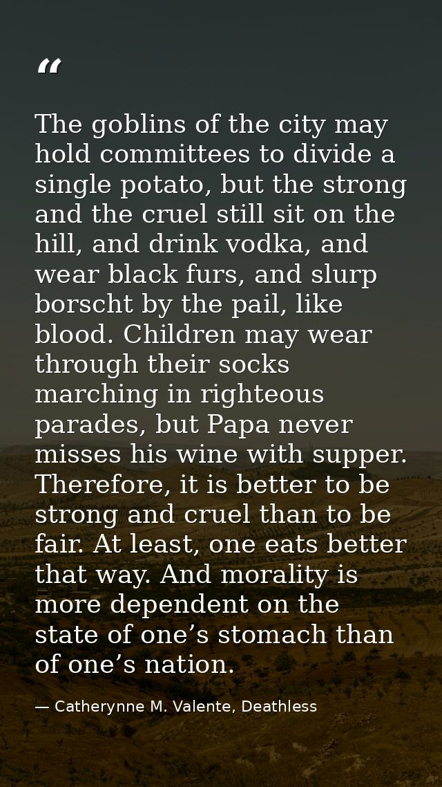 The goblins of the city may hold committees to divide a single potato, but the strong and the cruel still sit on the hil — Catherynne M. Valente, Deathless
