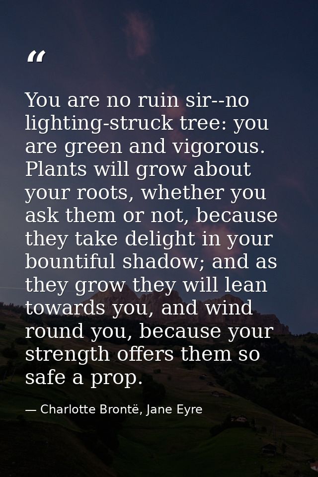 You are no ruin sir--no lighting-struck tree: you are green and vigorous. Plants will grow about your roots, whether you — Charlotte Brontë, Jane Eyre