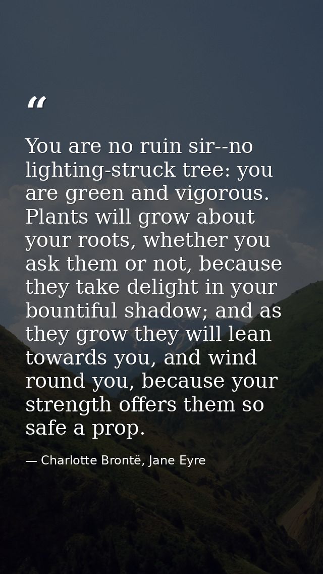You are no ruin sir--no lighting-struck tree: you are green and vigorous. Plants will grow about your roots, whether you — Charlotte Brontë, Jane Eyre