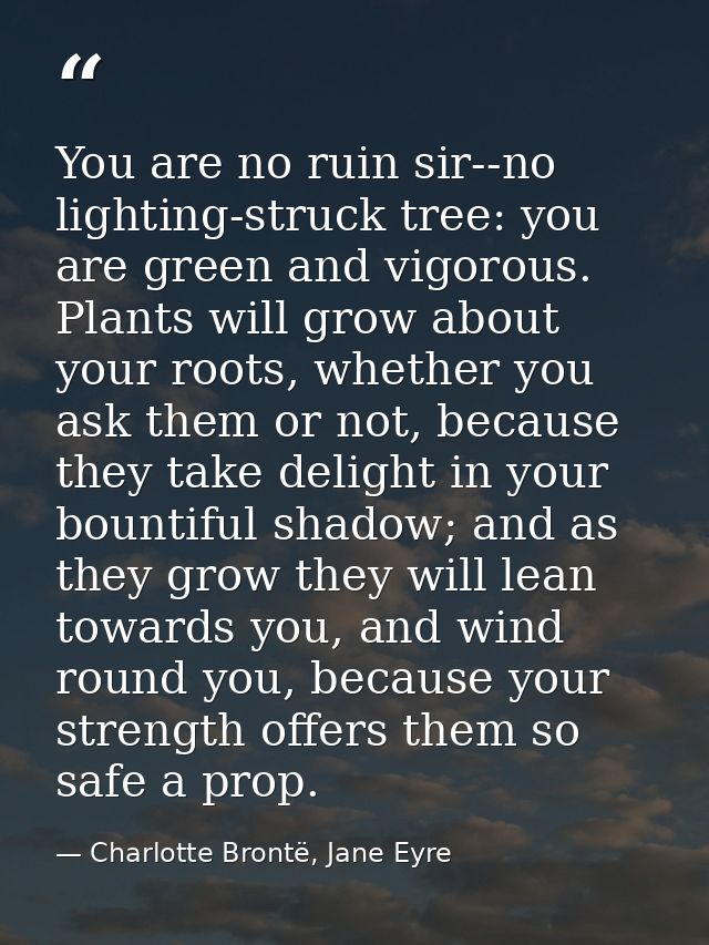 You are no ruin sir--no lighting-struck tree: you are green and vigorous. Plants will grow about your roots, whether you — Charlotte Brontë, Jane Eyre