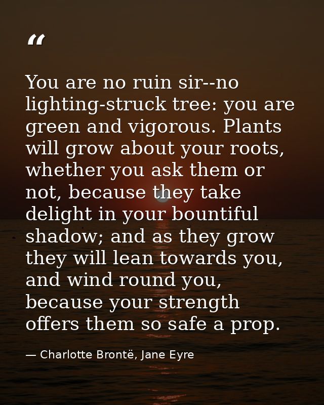 You are no ruin sir--no lighting-struck tree: you are green and vigorous. Plants will grow about your roots, whether you — Charlotte Brontë, Jane Eyre