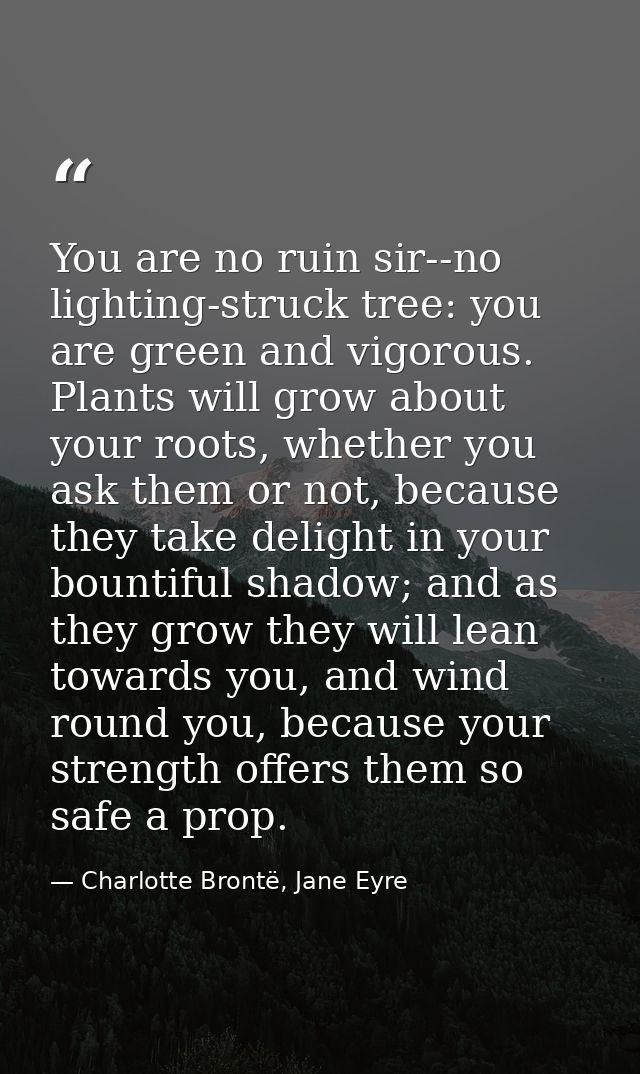 You are no ruin sir--no lighting-struck tree: you are green and vigorous. Plants will grow about your roots, whether you — Charlotte Brontë, Jane Eyre