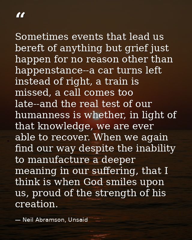 Sometimes events that lead us bereft of anything but grief just happen for no reason other than happenstance--a car turn — Neil Abramson, Unsaid