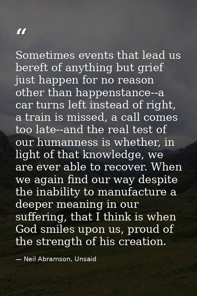 Sometimes events that lead us bereft of anything but grief just happen for no reason other than happenstance--a car turn — Neil Abramson, Unsaid