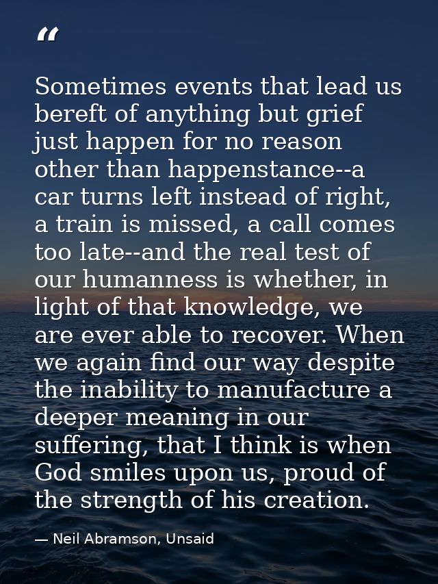 Sometimes events that lead us bereft of anything but grief just happen for no reason other than happenstance--a car turn — Neil Abramson, Unsaid