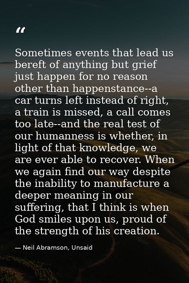 Sometimes events that lead us bereft of anything but grief just happen for no reason other than happenstance--a car turn — Neil Abramson, Unsaid