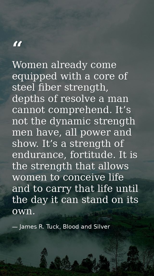 Women already come equipped with a core of steel fiber strength, depths of resolve a man cannot comprehend. It’s not the — James R. Tuck, Blood and Silver