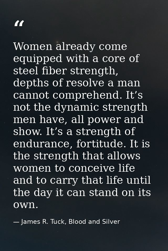 Women already come equipped with a core of steel fiber strength, depths of resolve a man cannot comprehend. It’s not the — James R. Tuck, Blood and Silver