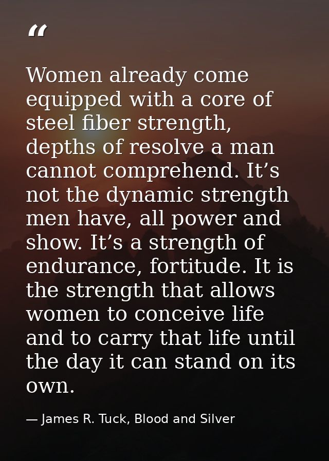Women already come equipped with a core of steel fiber strength, depths of resolve a man cannot comprehend. It’s not the — James R. Tuck, Blood and Silver
