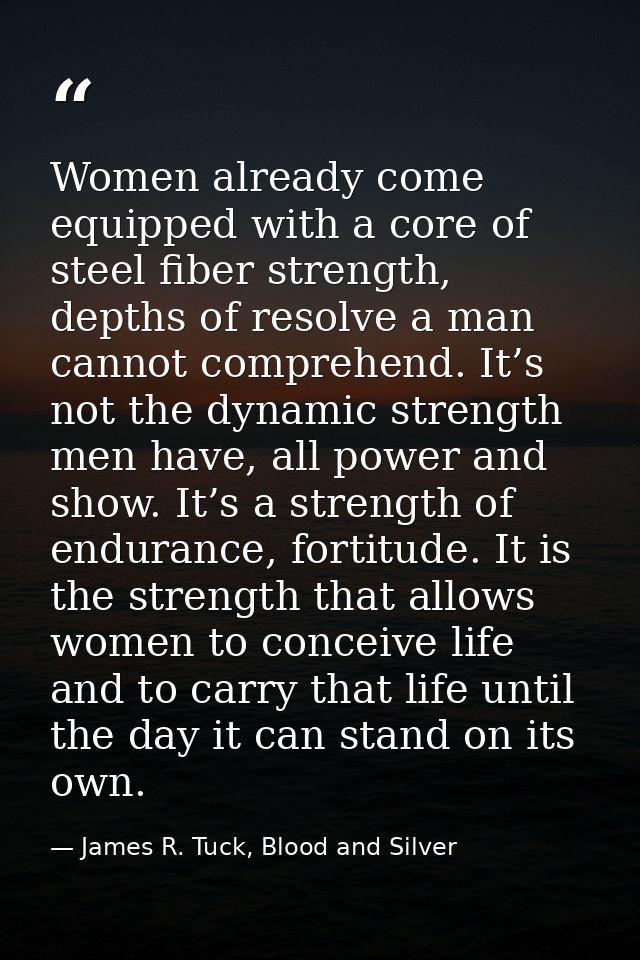 Women already come equipped with a core of steel fiber strength, depths of resolve a man cannot comprehend. It’s not the — James R. Tuck, Blood and Silver