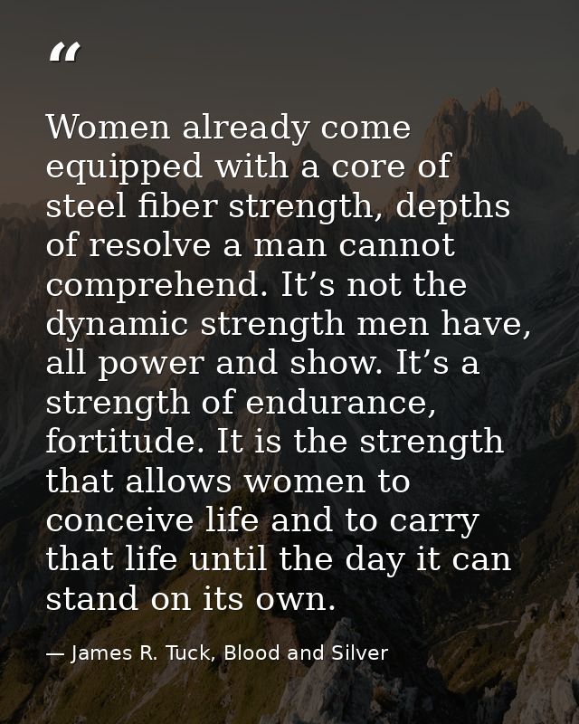 Women already come equipped with a core of steel fiber strength, depths of resolve a man cannot comprehend. It’s not the — James R. Tuck, Blood and Silver