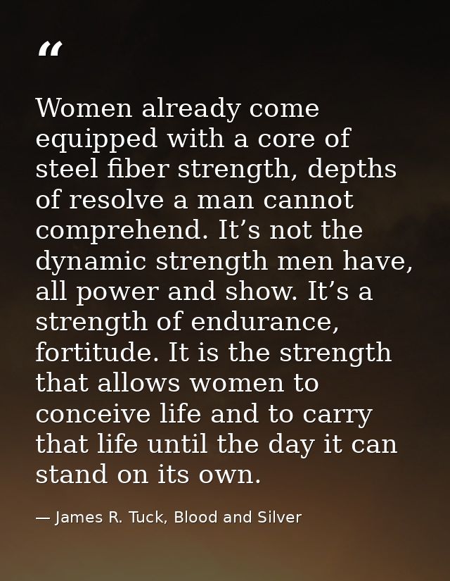 Women already come equipped with a core of steel fiber strength, depths of resolve a man cannot comprehend. It’s not the — James R. Tuck, Blood and Silver