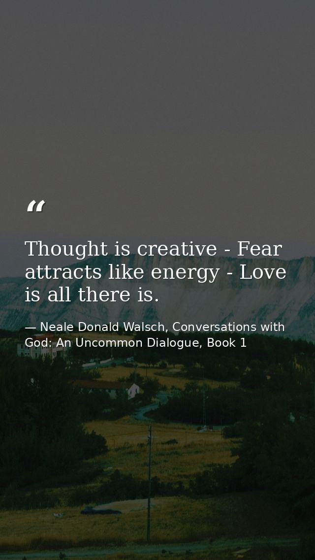 Thought is creative - Fear attracts like energy - Love is all there is. — Neale Donald Walsch, Conversations with God: An Uncommon Dialogue, Book 1