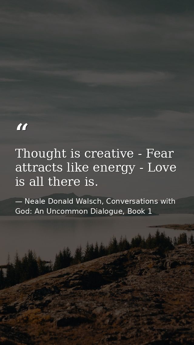 Thought is creative - Fear attracts like energy - Love is all there is. — Neale Donald Walsch, Conversations with God: An Uncommon Dialogue, Book 1