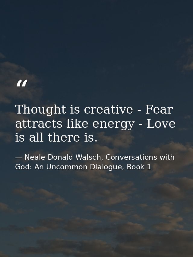 Thought is creative - Fear attracts like energy - Love is all there is. — Neale Donald Walsch, Conversations with God: An Uncommon Dialogue, Book 1
