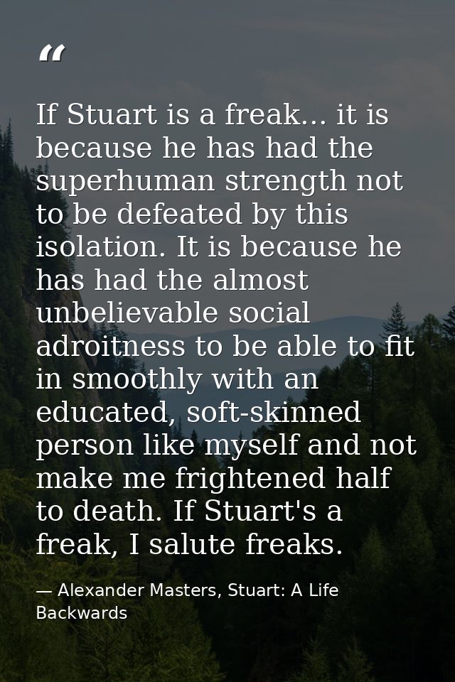 If Stuart is a freak... it is because he has had the superhuman strength not to be defeated by this isolation. It is bec — Alexander Masters, Stuart: A Life Backwards