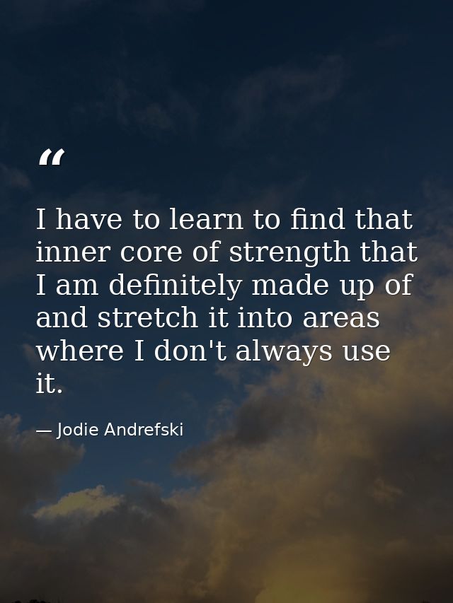 I have to learn to find that inner core of strength that I am definitely made up of and stretch it into areas where I do — Jodie Andrefski