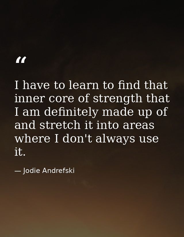 I have to learn to find that inner core of strength that I am definitely made up of and stretch it into areas where I do — Jodie Andrefski