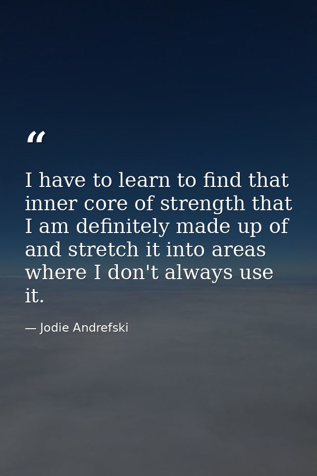 I have to learn to find that inner core of strength that I am definitely made up of and stretch it into areas where I do — Jodie Andrefski