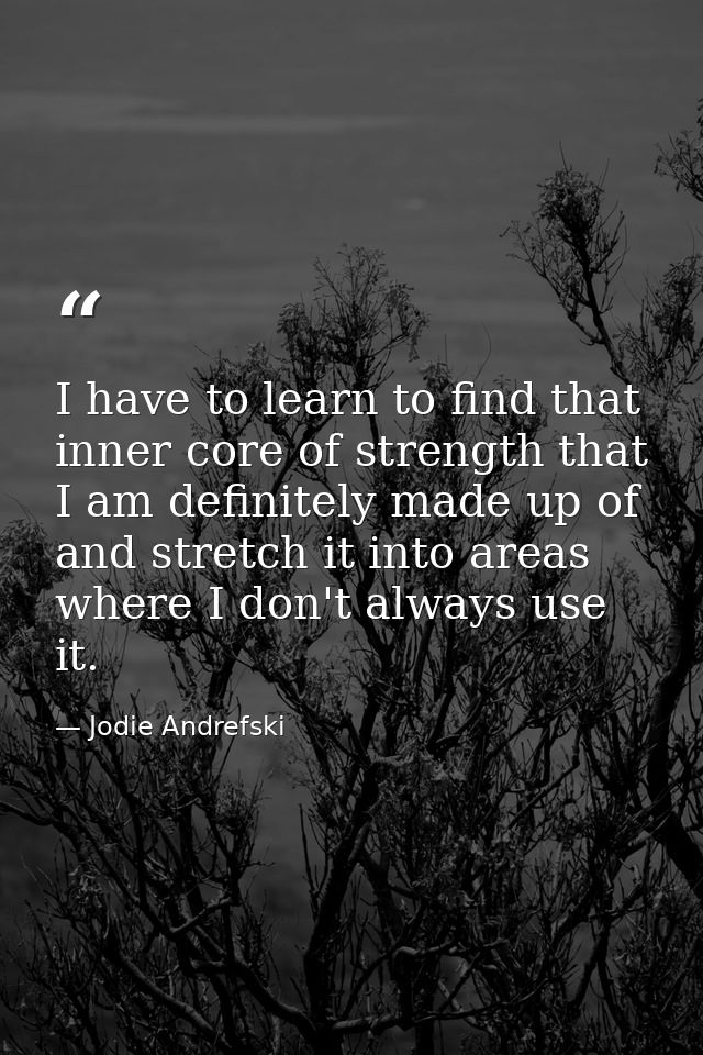 I have to learn to find that inner core of strength that I am definitely made up of and stretch it into areas where I do — Jodie Andrefski