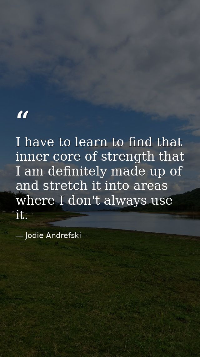 I have to learn to find that inner core of strength that I am definitely made up of and stretch it into areas where I do — Jodie Andrefski
