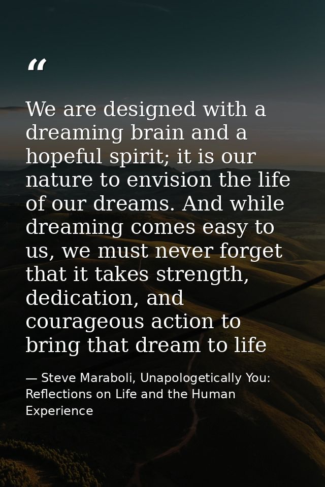 We are designed with a dreaming brain and a hopeful spirit; it is our nature to envision the life of our dreams. And whi — Steve Maraboli, Unapologetically You: Reflections on Life and the Human Experience