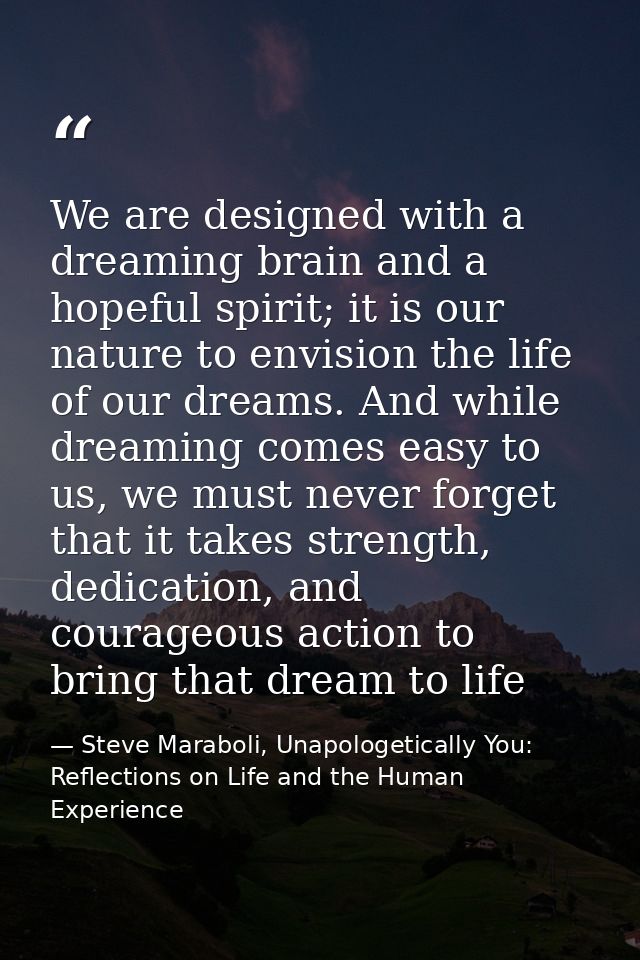 We are designed with a dreaming brain and a hopeful spirit; it is our nature to envision the life of our dreams. And whi — Steve Maraboli, Unapologetically You: Reflections on Life and the Human Experience