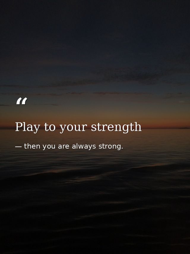 Play to your strength — then you are always strong.