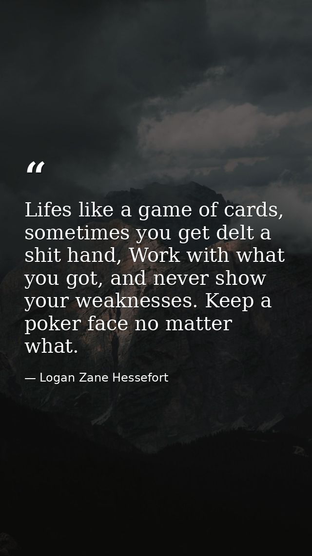 Lifes like a game of cards, sometimes you get delt a shit hand, Work with what you got, and never show your weaknesses.  — Logan Zane Hessefort