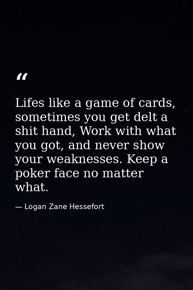 Lifes like a game of cards, sometimes you get delt a shit hand, Work with what you got, and never show your weaknesses.  — Logan Zane Hessefort