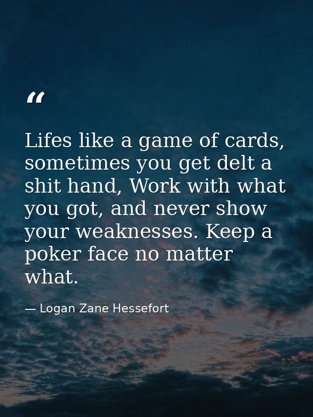 Lifes like a game of cards, sometimes you get delt a shit hand, Work with what you got, and never show your weaknesses.  — Logan Zane Hessefort