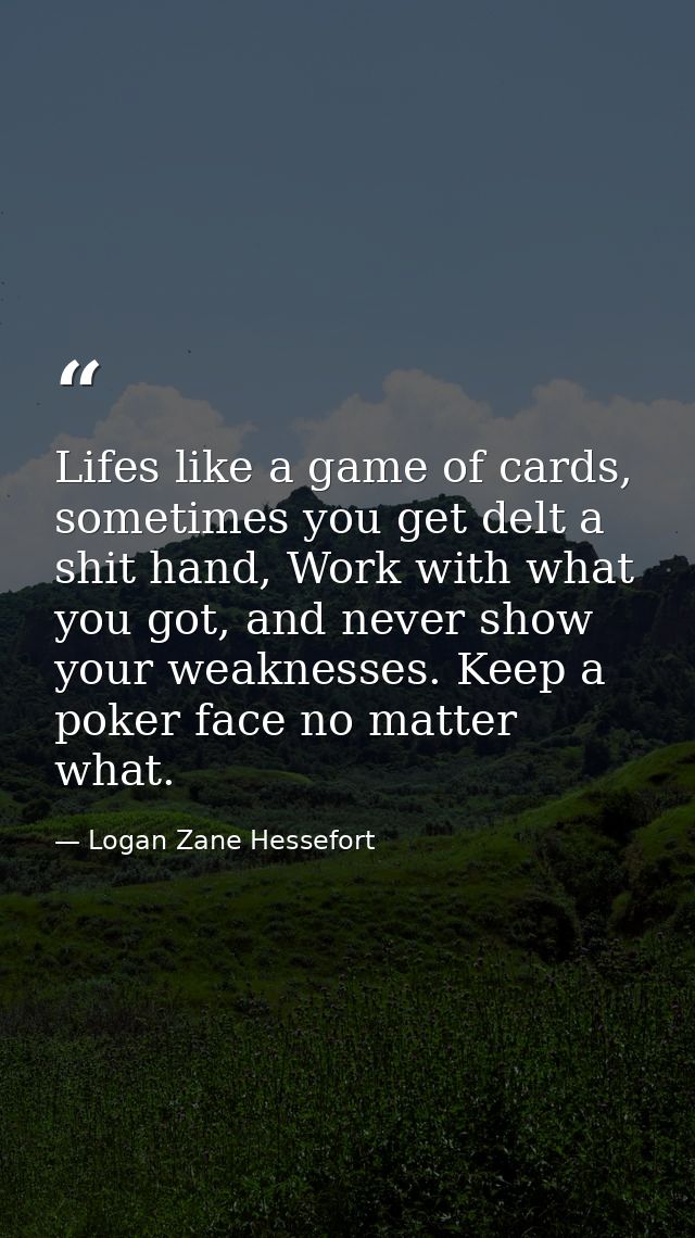 Lifes like a game of cards, sometimes you get delt a shit hand, Work with what you got, and never show your weaknesses.  — Logan Zane Hessefort