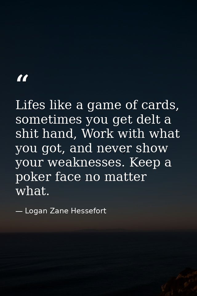 Lifes like a game of cards, sometimes you get delt a shit hand, Work with what you got, and never show your weaknesses.  — Logan Zane Hessefort