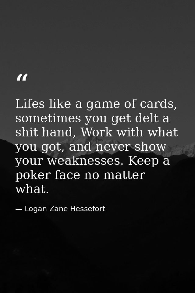 Lifes like a game of cards, sometimes you get delt a shit hand, Work with what you got, and never show your weaknesses.  — Logan Zane Hessefort