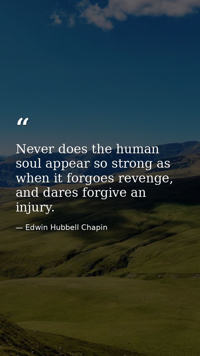Never does the human soul appear so strong as when it forgoes revenge, and dares forgive an injury. — Edwin Hubbell Chapin