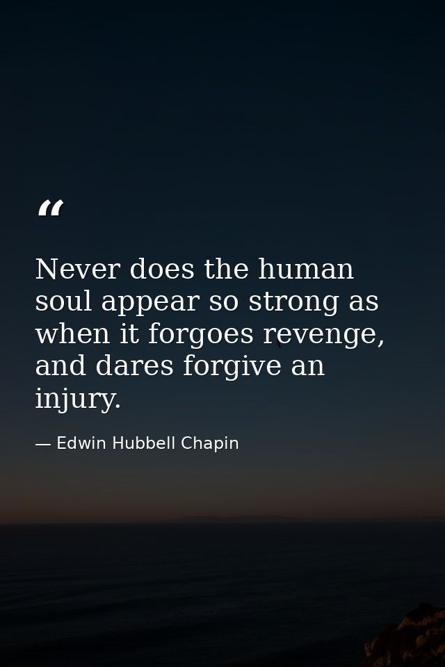 Never does the human soul appear so strong as when it forgoes revenge, and dares forgive an injury. — Edwin Hubbell Chapin