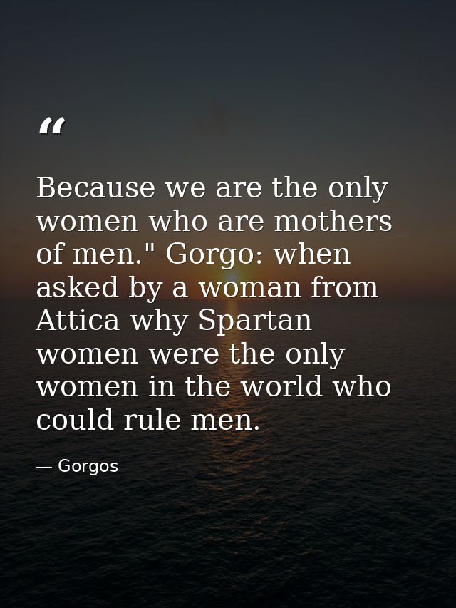 Because we are the only women who are mothers of men." Gorgo: when asked by a woman from Attica why Spartan women were t — Gorgos