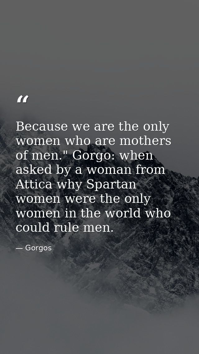 Because we are the only women who are mothers of men." Gorgo: when asked by a woman from Attica why Spartan women were t — Gorgos