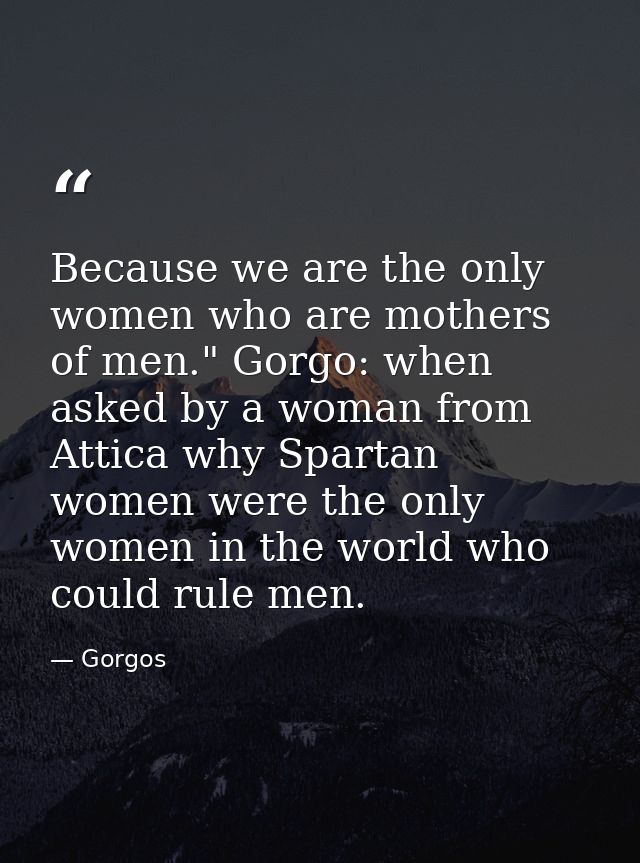 Because we are the only women who are mothers of men." Gorgo: when asked by a woman from Attica why Spartan women were t — Gorgos
