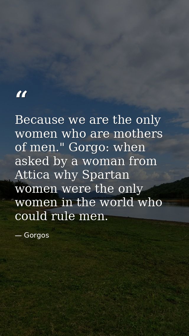 Because we are the only women who are mothers of men." Gorgo: when asked by a woman from Attica why Spartan women were t — Gorgos