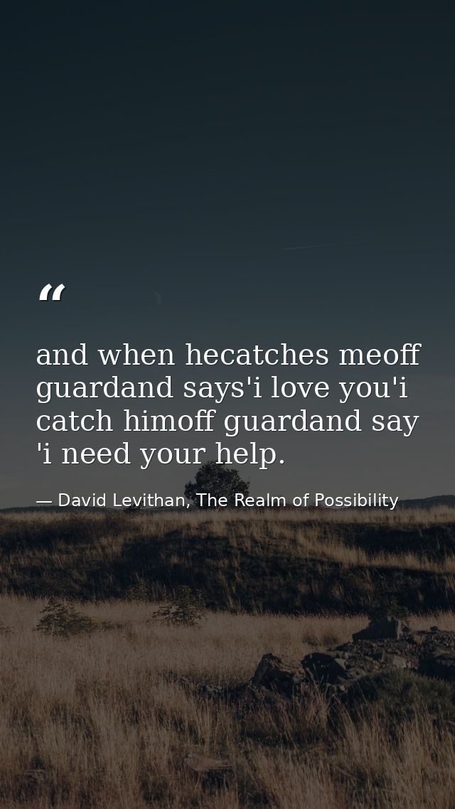 and when hecatches meoff guardand says'i love you'i catch himoff guardand say 'i need your help. — David Levithan, The Realm of Possibility