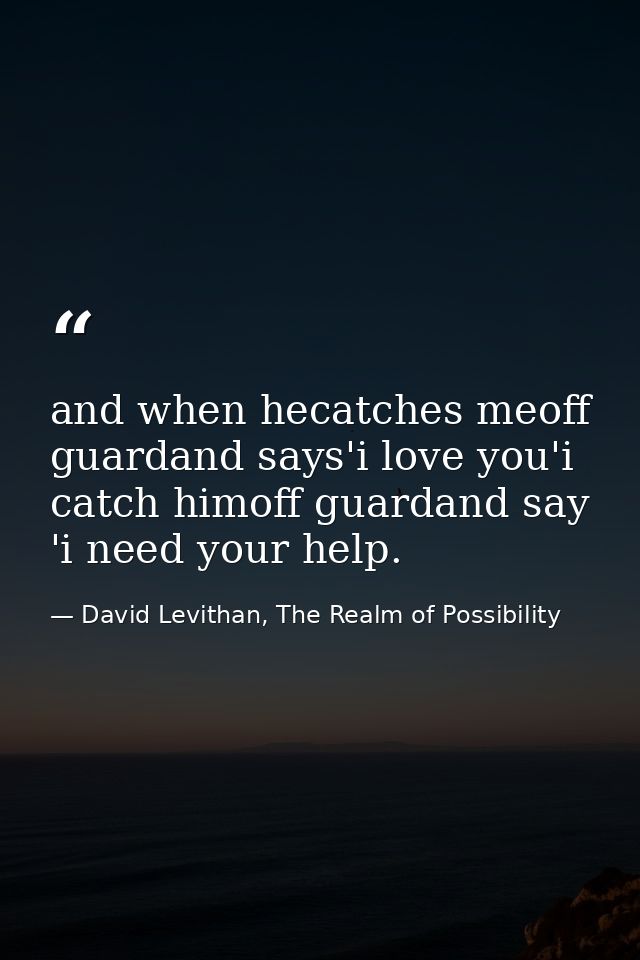 and when hecatches meoff guardand says'i love you'i catch himoff guardand say 'i need your help. — David Levithan, The Realm of Possibility