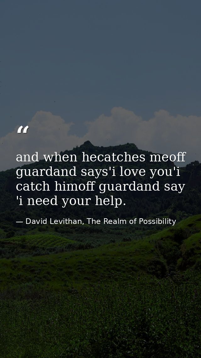 and when hecatches meoff guardand says'i love you'i catch himoff guardand say 'i need your help. — David Levithan, The Realm of Possibility