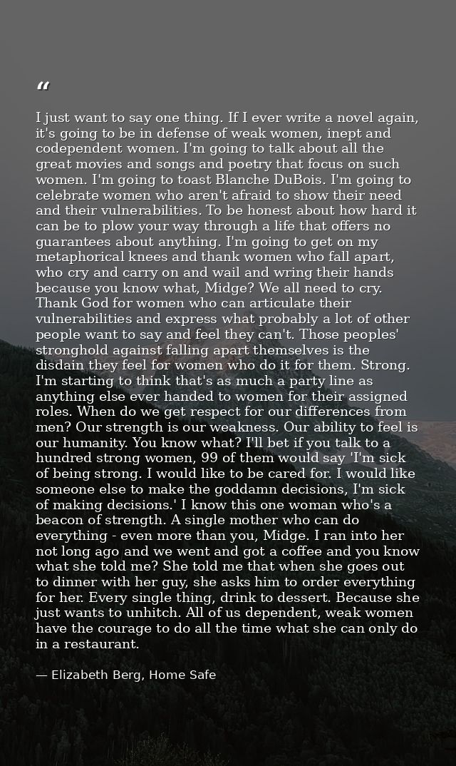 I just want to say one thing. If I ever write a novel again, it's going to be in defense of weak women, inept and codepe — Elizabeth Berg, Home Safe